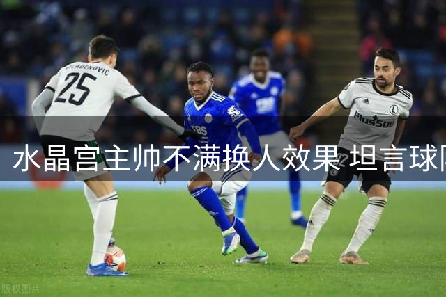 水晶宫主帅不满换人效果 坦言球队状态下滑