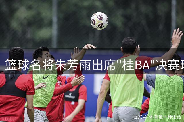 篮球名将朱芳雨出席"桂BA"决赛现场指导青少年