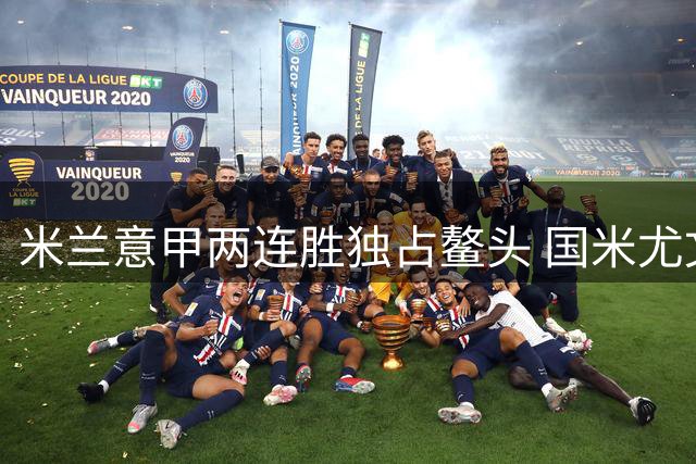 米兰意甲两连胜独占鳌头 国米尤文下轮对手确定