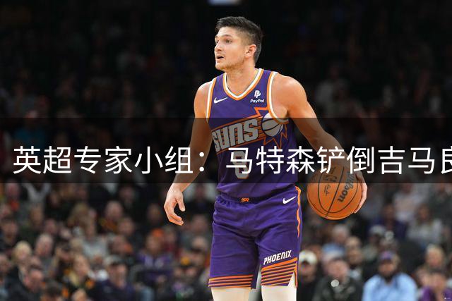 英超专家小组：马特森铲倒吉马良斯动作鲁莽，应判点球并出示第2黄