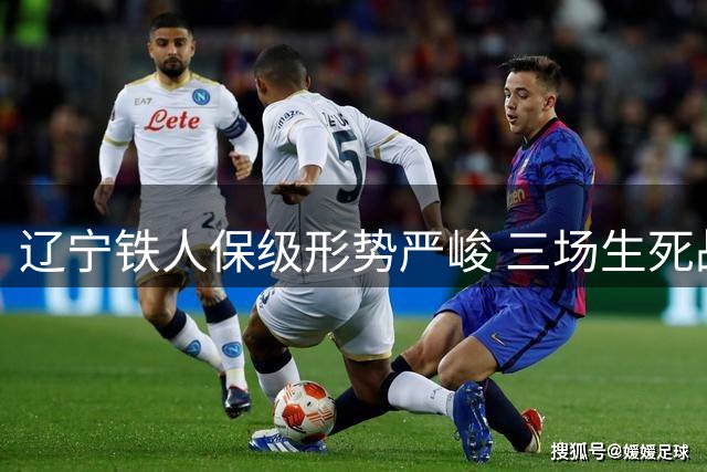 辽宁铁人保级形势严峻 三场生死战将决定命运